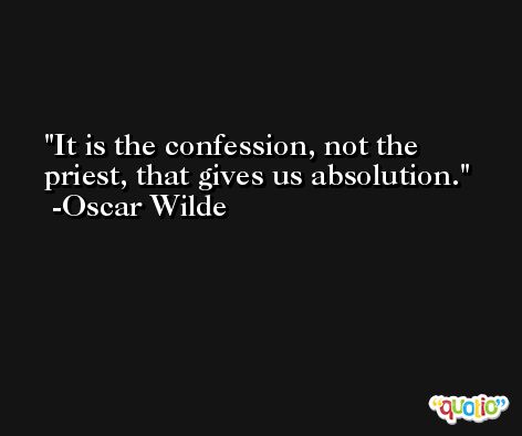 It is the confession, not the priest, that gives us absolution. -Oscar Wilde