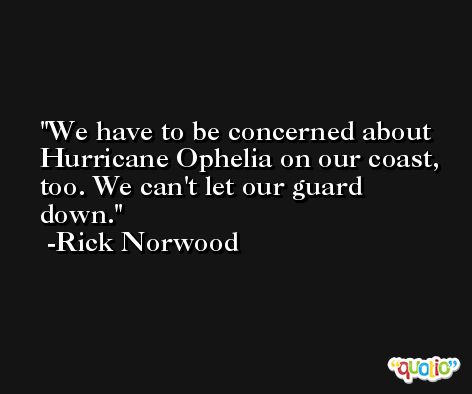 We have to be concerned about Hurricane Ophelia on our coast, too. We can't let our guard down. -Rick Norwood