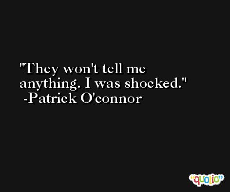 They won't tell me anything. I was shocked. -Patrick O'connor