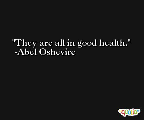 They are all in good health. -Abel Oshevire