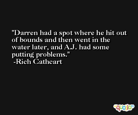 Darren had a spot where he hit out of bounds and then went in the water later, and A.J. had some putting problems. -Rich Cathcart