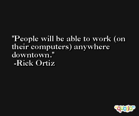 People will be able to work (on their computers) anywhere downtown. -Rick Ortiz