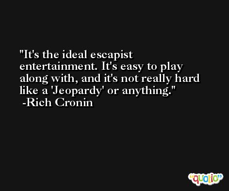 It's the ideal escapist entertainment. It's easy to play along with, and it's not really hard like a 'Jeopardy' or anything. -Rich Cronin