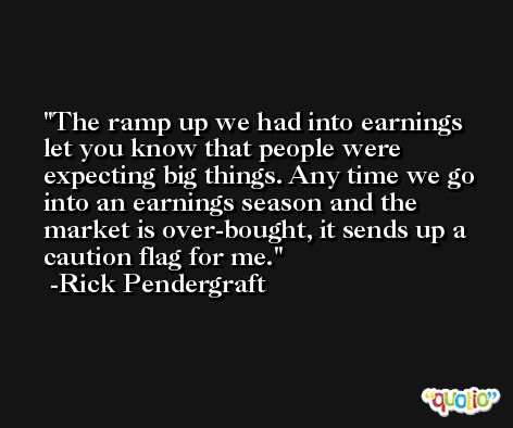 The ramp up we had into earnings let you know that people were expecting big things. Any time we go into an earnings season and the market is over-bought, it sends up a caution flag for me. -Rick Pendergraft