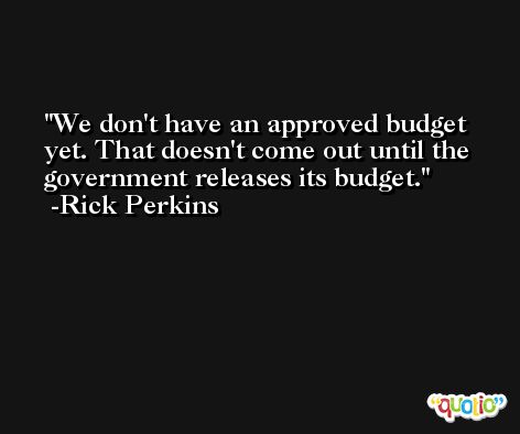 We don't have an approved budget yet. That doesn't come out until the government releases its budget. -Rick Perkins