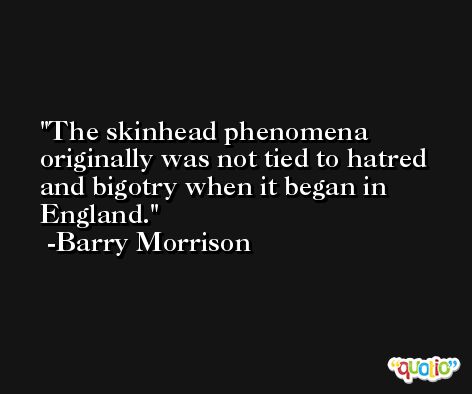 The skinhead phenomena originally was not tied to hatred and bigotry when it began in England. -Barry Morrison