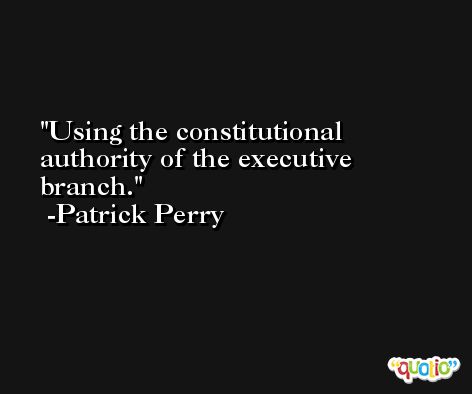 Using the constitutional authority of the executive branch. -Patrick Perry