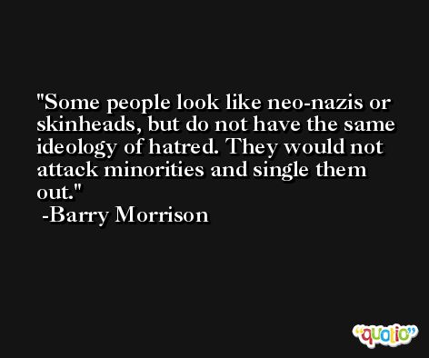 Some people look like neo-nazis or skinheads, but do not have the same ideology of hatred. They would not attack minorities and single them out. -Barry Morrison