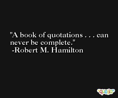 A book of quotations . . . can never be complete. -Robert M. Hamilton