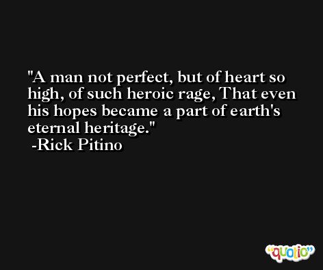 A man not perfect, but of heart so high, of such heroic rage, That even his hopes became a part of earth's eternal heritage. -Rick Pitino