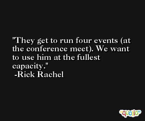 They get to run four events (at the conference meet). We want to use him at the fullest capacity. -Rick Rachel