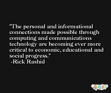 The personal and informational connections made possible through computing and communications technology are becoming ever more critical to economic, educational and social progress. -Rick Rashid