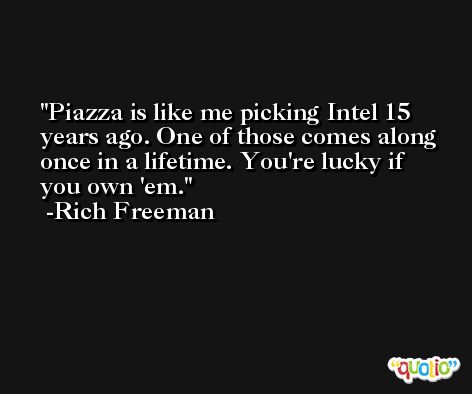 Piazza is like me picking Intel 15 years ago. One of those comes along once in a lifetime. You're lucky if you own 'em. -Rich Freeman