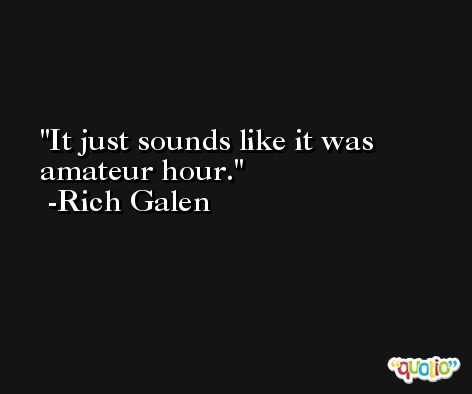 It just sounds like it was amateur hour. -Rich Galen