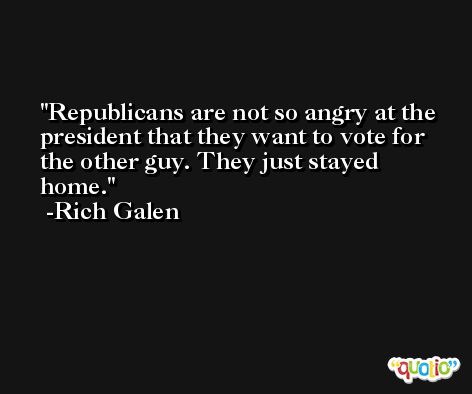 Republicans are not so angry at the president that they want to vote for the other guy. They just stayed home. -Rich Galen