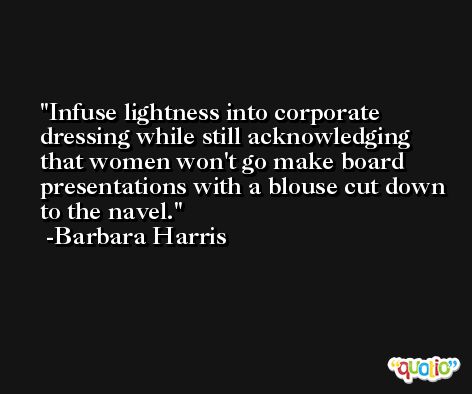 Infuse lightness into corporate dressing while still acknowledging that women won't go make board presentations with a blouse cut down to the navel. -Barbara Harris