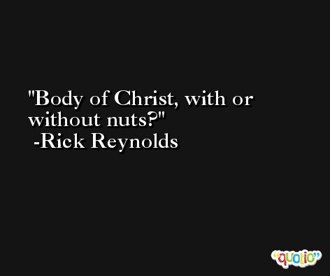 Body of Christ, with or without nuts? -Rick Reynolds