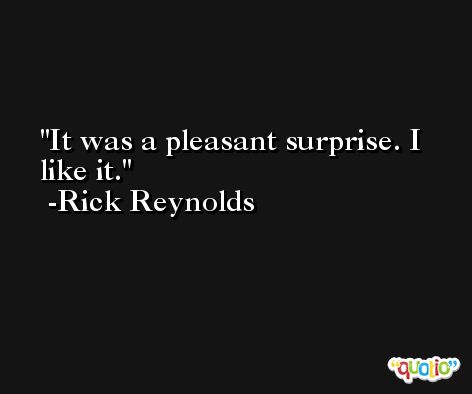 It was a pleasant surprise. I like it. -Rick Reynolds