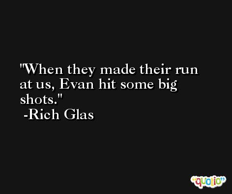 When they made their run at us, Evan hit some big shots. -Rich Glas