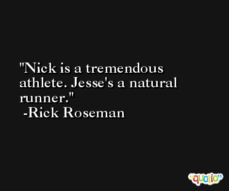 Nick is a tremendous athlete. Jesse's a natural runner. -Rick Roseman