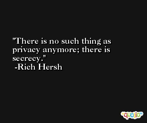 There is no such thing as privacy anymore; there is secrecy. -Rich Hersh