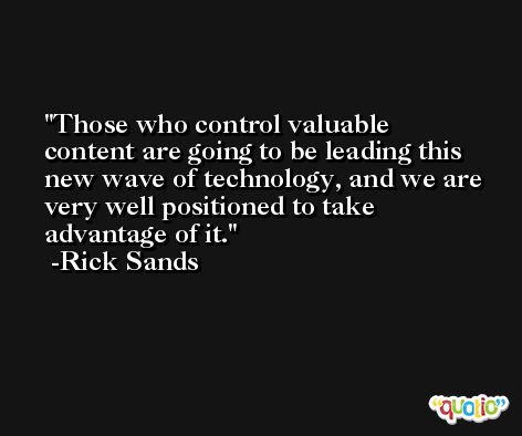 Those who control valuable content are going to be leading this new wave of technology, and we are very well positioned to take advantage of it. -Rick Sands
