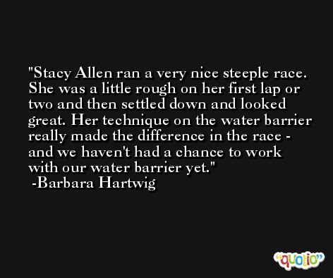 Stacy Allen ran a very nice steeple race. She was a little rough on her first lap or two and then settled down and looked great. Her technique on the water barrier really made the difference in the race - and we haven't had a chance to work with our water barrier yet. -Barbara Hartwig