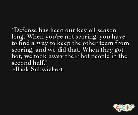 Defense has been our key all season long. When you're not scoring, you have to find a way to keep the other team from scoring, and we did that. When they got hot, we took away their hot people in the second half. -Rick Schwiebert