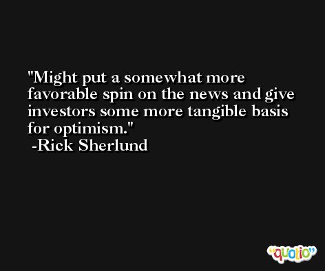 Might put a somewhat more favorable spin on the news and give investors some more tangible basis for optimism. -Rick Sherlund
