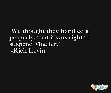 We thought they handled it properly, that it was right to suspend Moeller. -Rich Levin