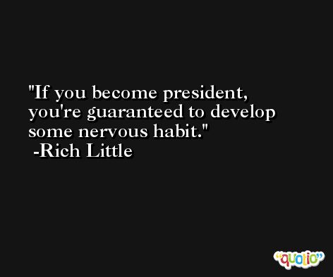 If you become president, you're guaranteed to develop some nervous habit. -Rich Little