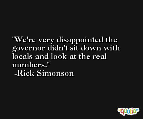 We're very disappointed the governor didn't sit down with locals and look at the real numbers. -Rick Simonson