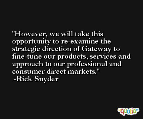 However, we will take this opportunity to re-examine the strategic direction of Gateway to fine-tune our products, services and approach to our professional and consumer direct markets. -Rick Snyder
