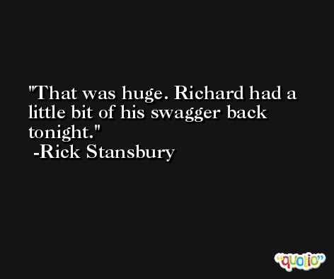 That was huge. Richard had a little bit of his swagger back tonight. -Rick Stansbury