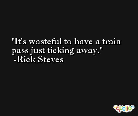 It's wasteful to have a train pass just ticking away. -Rick Steves