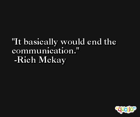 It basically would end the communication. -Rich Mckay