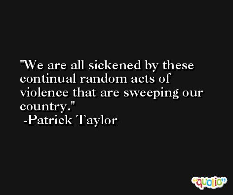 We are all sickened by these continual random acts of violence that are sweeping our country. -Patrick Taylor