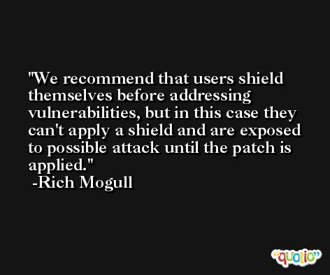 We recommend that users shield themselves before addressing vulnerabilities, but in this case they can't apply a shield and are exposed to possible attack until the patch is applied. -Rich Mogull