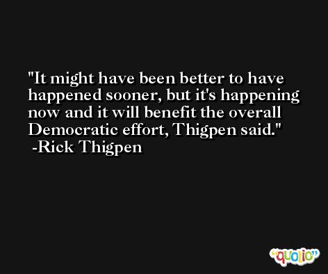 It might have been better to have happened sooner, but it's happening now and it will benefit the overall Democratic effort, Thigpen said. -Rick Thigpen