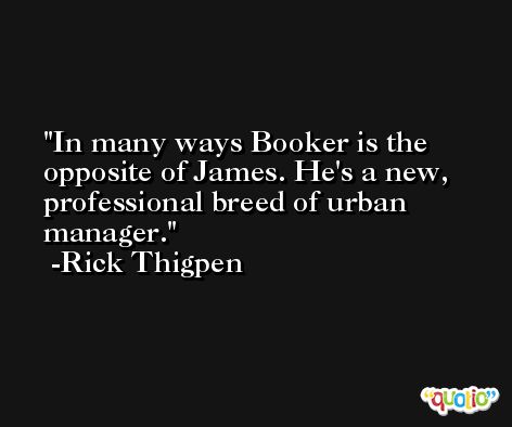 In many ways Booker is the opposite of James. He's a new, professional breed of urban manager. -Rick Thigpen