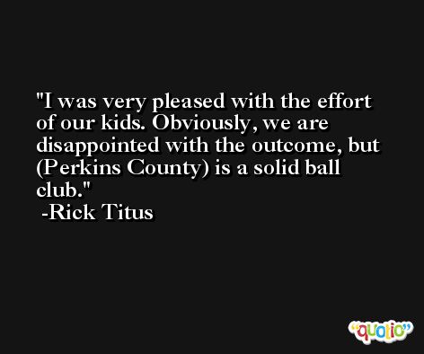 I was very pleased with the effort of our kids. Obviously, we are disappointed with the outcome, but (Perkins County) is a solid ball club. -Rick Titus