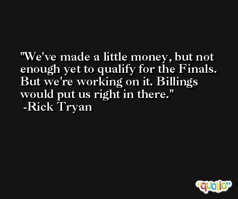 We've made a little money, but not enough yet to qualify for the Finals. But we're working on it. Billings would put us right in there. -Rick Tryan