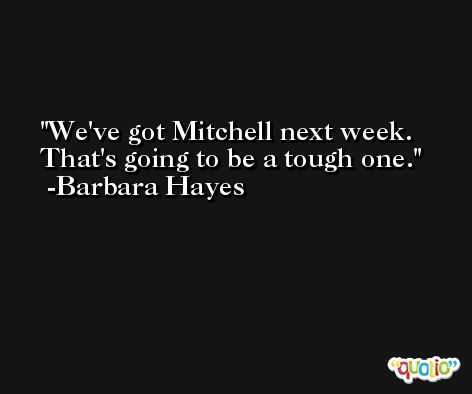 We've got Mitchell next week. That's going to be a tough one. -Barbara Hayes