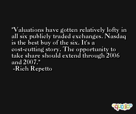 Valuations have gotten relatively lofty in all six publicly traded exchanges. Nasdaq is the best buy of the six. It's a cost-cutting story. The opportunity to take share should extend through 2006 and 2007. -Rich Repetto