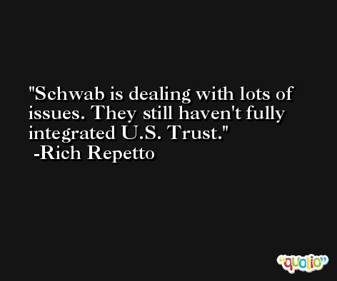 Schwab is dealing with lots of issues. They still haven't fully integrated U.S. Trust. -Rich Repetto