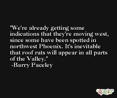 We're already getting some indications that they're moving west, since some have been spotted in northwest Phoenix. It's inevitable that roof rats will appear in all parts of the Valley. -Barry Paceley