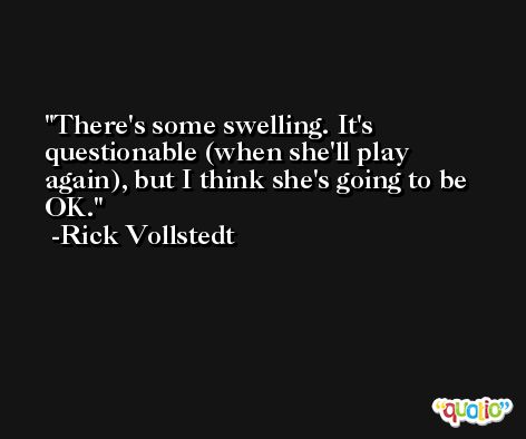 There's some swelling. It's questionable (when she'll play again), but I think she's going to be OK. -Rick Vollstedt