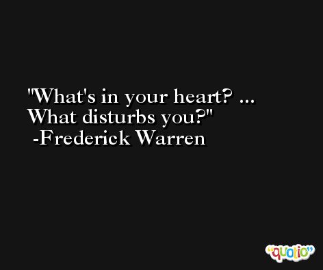 What's in your heart? ... What disturbs you? -Frederick Warren