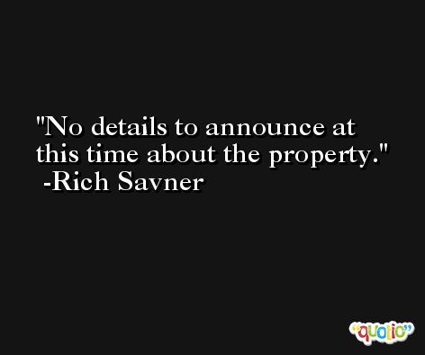 No details to announce at this time about the property. -Rich Savner
