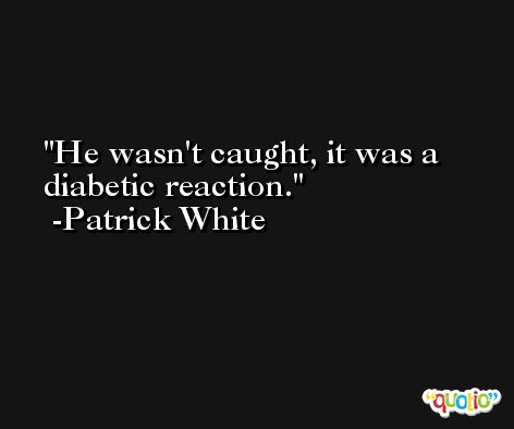 He wasn't caught, it was a diabetic reaction. -Patrick White